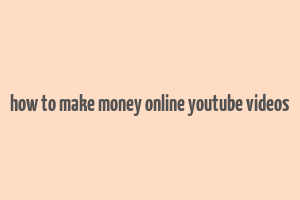 how to make money online youtube videos