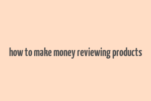 how to make money reviewing products