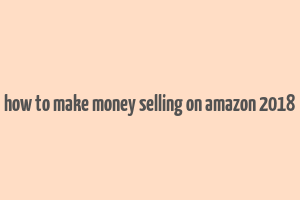 how to make money selling on amazon 2018