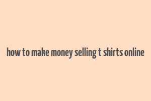 how to make money selling t shirts online