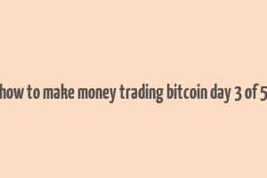 how to make money trading bitcoin day 3 of 5