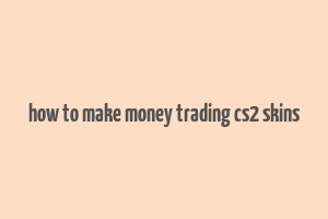 how to make money trading cs2 skins