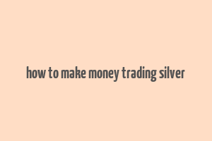 how to make money trading silver