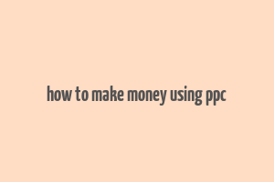 how to make money using ppc