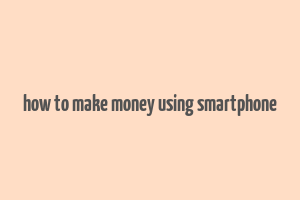 how to make money using smartphone