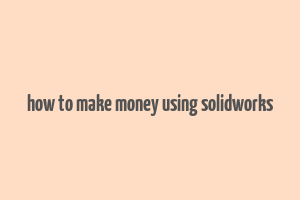 how to make money using solidworks