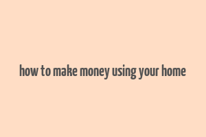 how to make money using your home