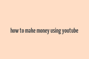 how to make money using youtube