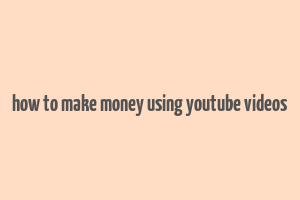 how to make money using youtube videos