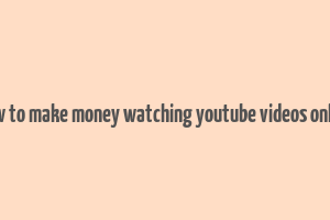 how to make money watching youtube videos online