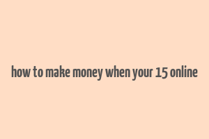 how to make money when your 15 online