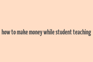 how to make money while student teaching