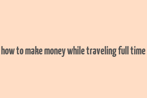 how to make money while traveling full time