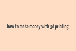 how to make money with 3d printing