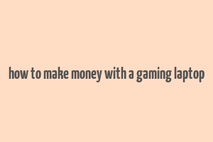 how to make money with a gaming laptop