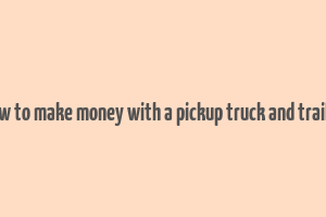 how to make money with a pickup truck and trailer