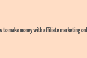 how to make money with affiliate marketing online