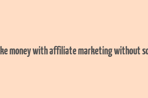 how to make money with affiliate marketing without social media