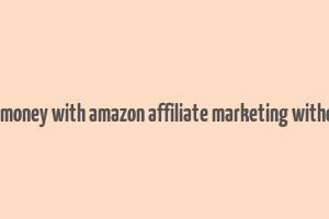 how to make money with amazon affiliate marketing without a website