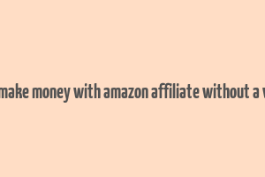 how to make money with amazon affiliate without a website