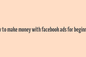 how to make money with facebook ads for beginners