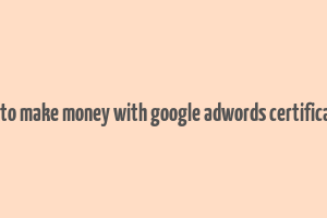 how to make money with google adwords certification