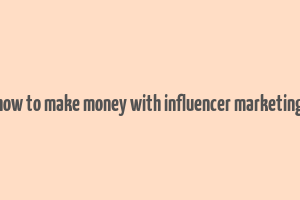 how to make money with influencer marketing