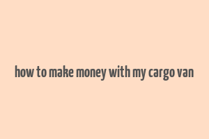 how to make money with my cargo van