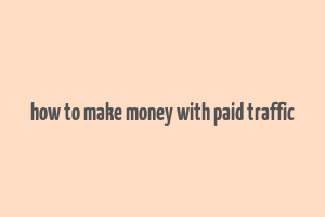 how to make money with paid traffic