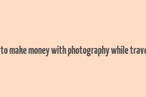 how to make money with photography while traveling