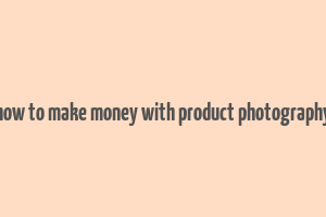 how to make money with product photography