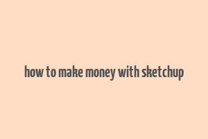 how to make money with sketchup