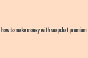 how to make money with snapchat premium