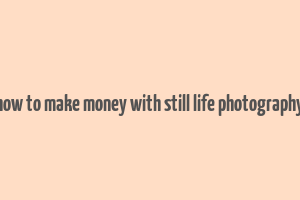 how to make money with still life photography