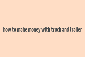 how to make money with truck and trailer