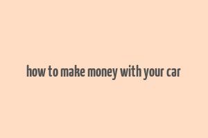 how to make money with your car