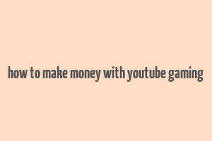 how to make money with youtube gaming