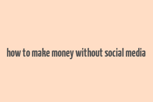 how to make money without social media