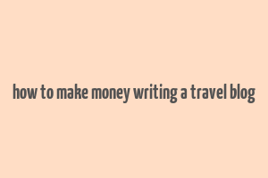 how to make money writing a travel blog