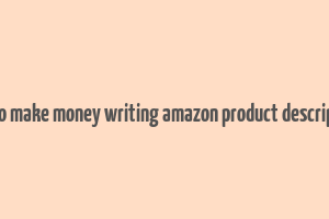 how to make money writing amazon product descriptions