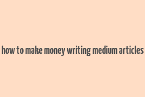 how to make money writing medium articles