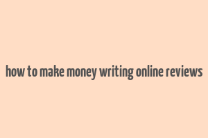 how to make money writing online reviews