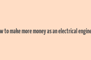 how to make more money as an electrical engineer