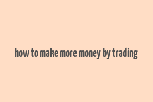 how to make more money by trading