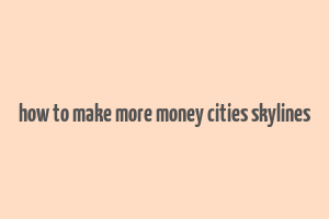 how to make more money cities skylines