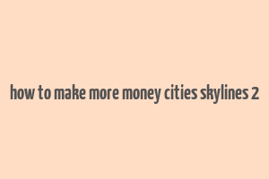 how to make more money cities skylines 2