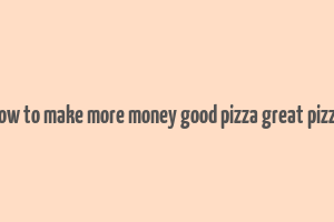 how to make more money good pizza great pizza