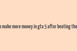 how to make more money in gta 5 after beating the game