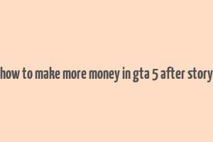 how to make more money in gta 5 after story