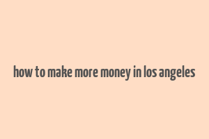 how to make more money in los angeles